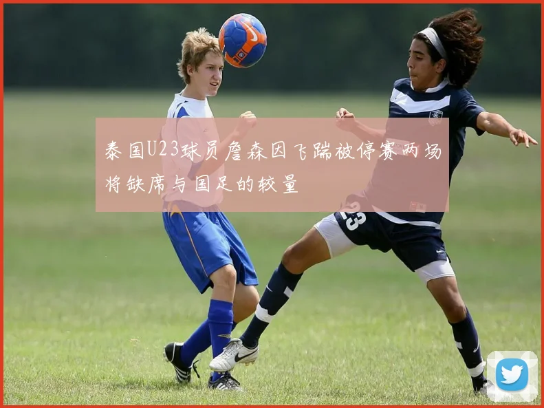 泰国U23球员詹森因飞踹被停赛两场将缺席与国足的较量