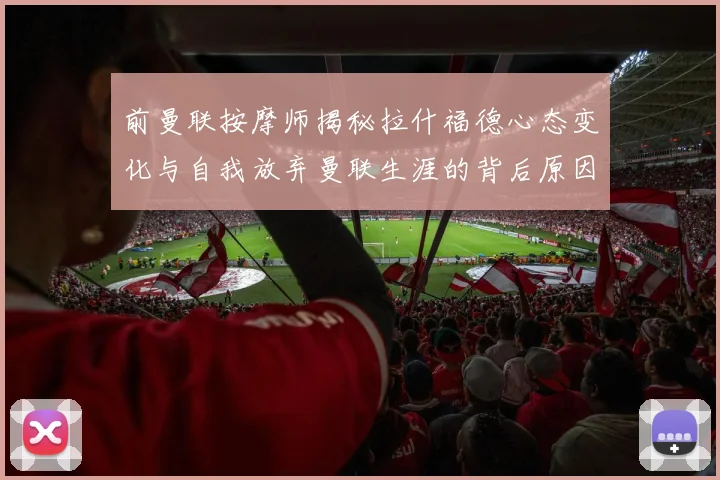 前曼联按摩师揭秘拉什福德心态变化与自我放弃曼联生涯的背后原因