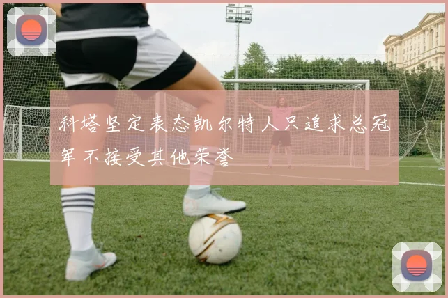 科塔坚定表态凯尔特人只追求总冠军不接受其他荣誉