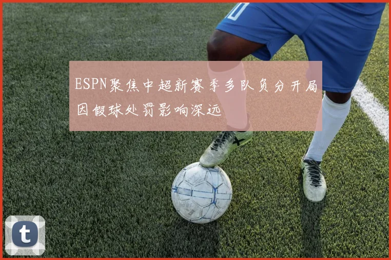 ESPN聚焦中超新赛季多队负分开局因假球处罚影响深远