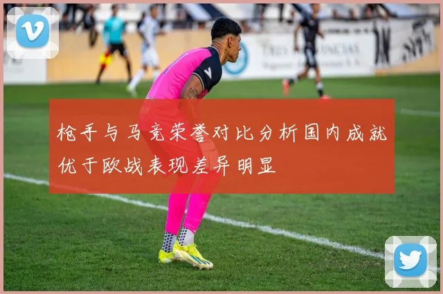 枪手与马竞荣誉对比分析国内成就优于欧战表现差异明显
