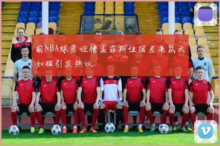 前NBA球员吐槽孟菲斯住宿差老鼠大如猫引发热议