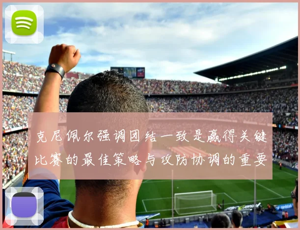 克尼佩尔强调团结一致是赢得关键比赛的最佳策略与攻防协调的重要性