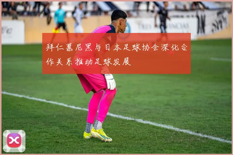 拜仁慕尼黑与日本足球协会深化合作关系推动足球发展