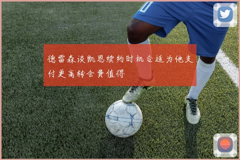 德雷森谈凯恩续约时机合适为他支付更高转会费值得