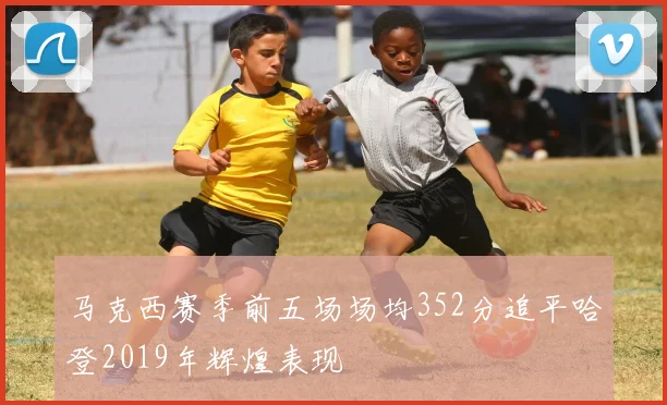 马克西赛季前五场场均352分追平哈登2019年辉煌表现