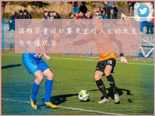 诺维茨基谈杯赛奖金对人生的改变与价值观念