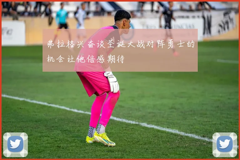 弗拉格兴奋谈圣诞大战对阵勇士的机会让他倍感期待