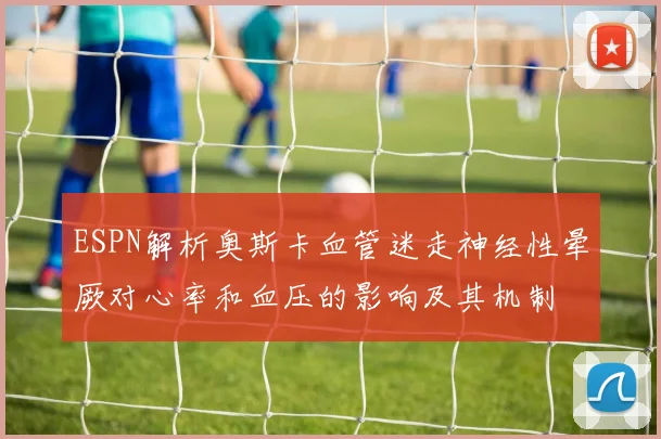 ESPN解析奥斯卡血管迷走神经性晕厥对心率和血压的影响及其机制