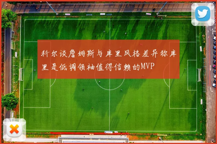 科尔谈詹姆斯与库里风格差异称库里是低调领袖值得信赖的MVP
