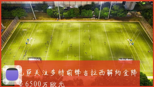 巴萨关注多特前锋吉拉西解约金降至6500万欧元