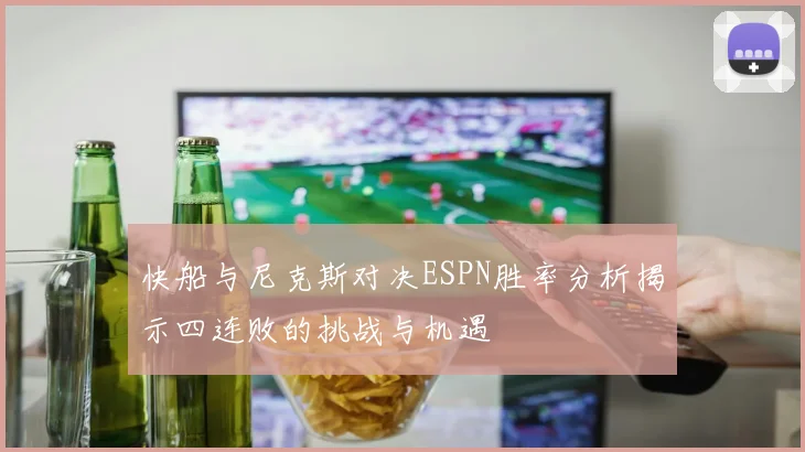 快船与尼克斯对决ESPN胜率分析揭示四连败的挑战与机遇