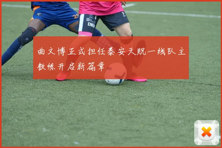 曲文博正式担任泰安天贶一线队主教练开启新篇章