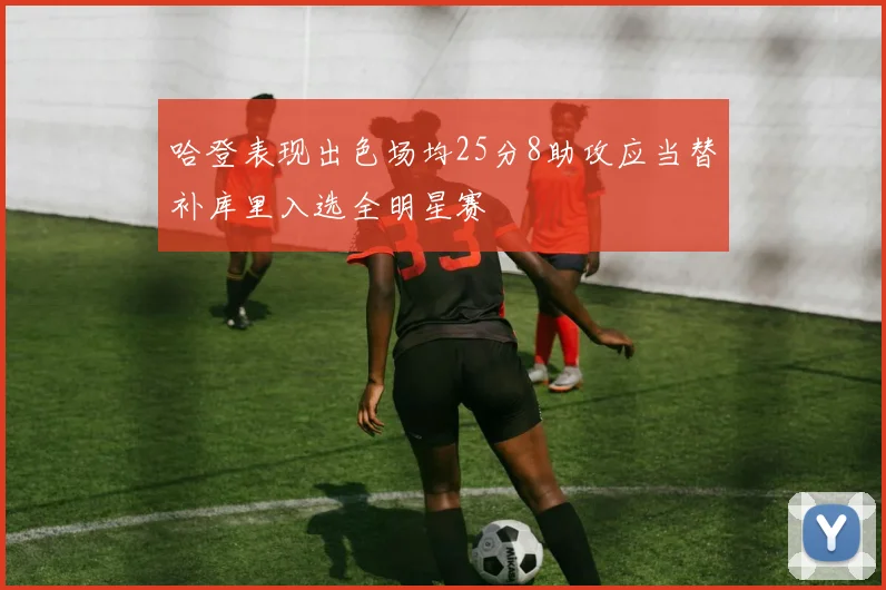 哈登表现出色场均25分8助攻应当替补库里入选全明星赛