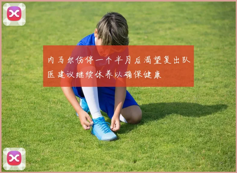 内马尔伤停一个半月后渴望复出队医建议继续休养以确保健康
