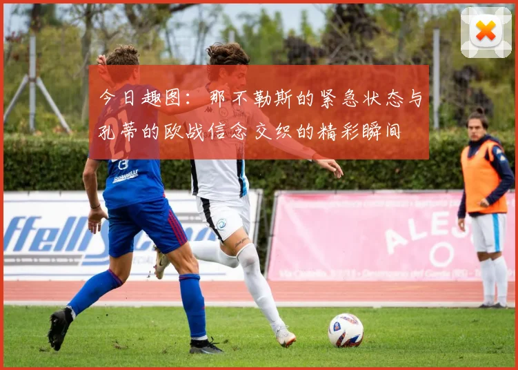 今日趣图：那不勒斯的紧急状态与孔蒂的欧战信念交织的精彩瞬间