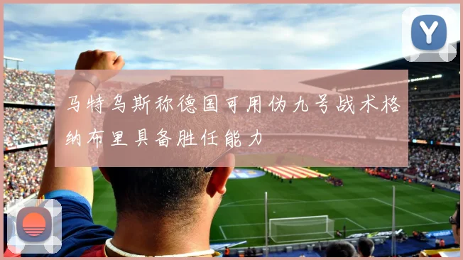马特乌斯称德国可用伪九号战术格纳布里具备胜任能力