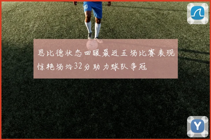 恩比德状态回暖最近五场比赛表现惊艳场均32分助力球队争冠