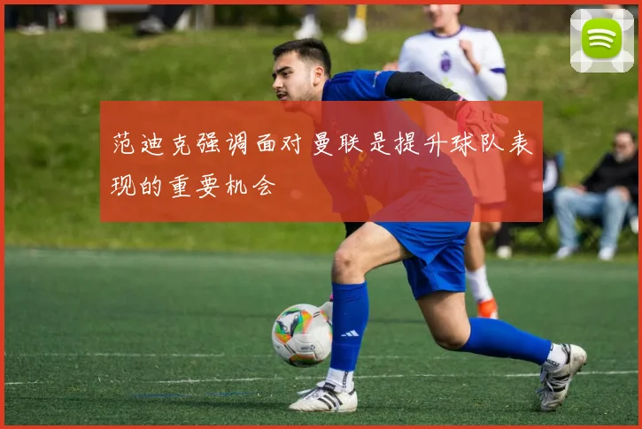 范迪克强调面对曼联是提升球队表现的重要机会