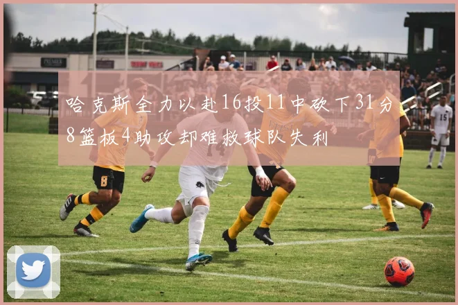 哈克斯全力以赴16投11中砍下31分8篮板4助攻却难救球队失利