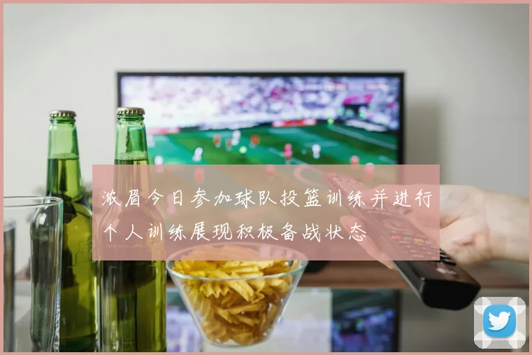 浓眉今日参加球队投篮训练并进行个人训练展现积极备战状态