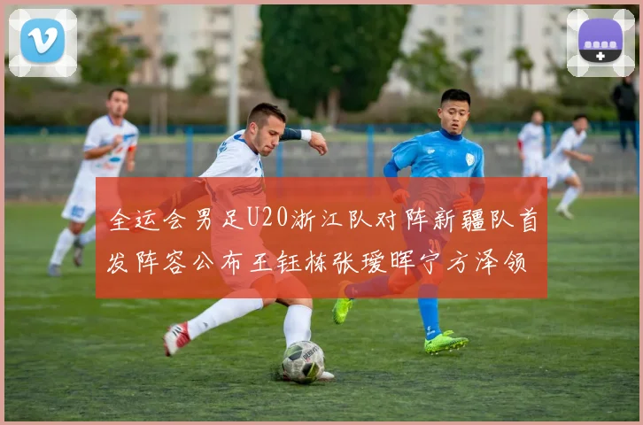 全运会男足U20浙江队对阵新疆队首发阵容公布王钰栋张瑷晖宁方泽领衔出战