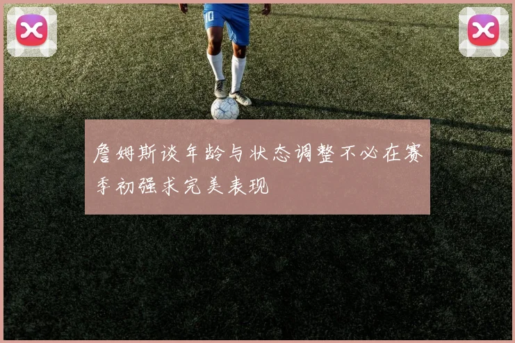 詹姆斯谈年龄与状态调整不必在赛季初强求完美表现