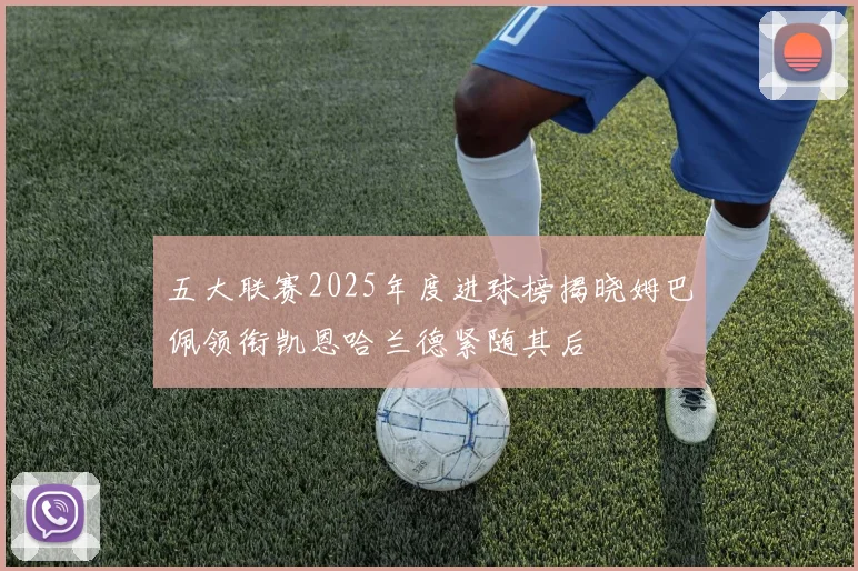 五大联赛2025年度进球榜揭晓姆巴佩领衔凯恩哈兰德紧随其后