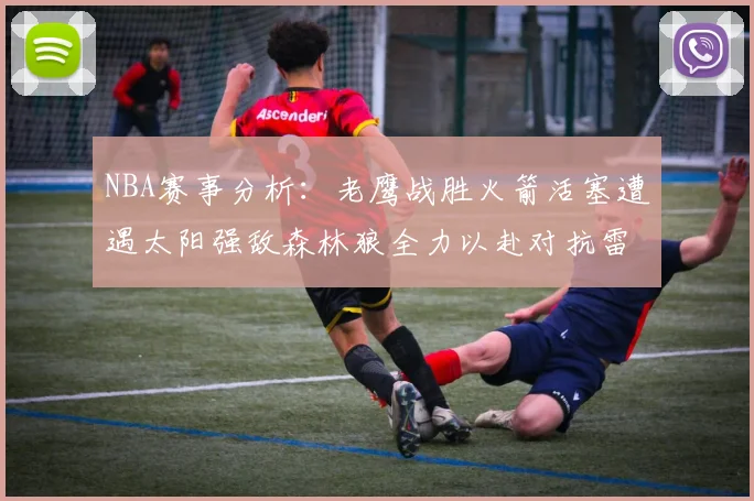 NBA赛事分析：老鹰战胜火箭活塞遭遇太阳强敌森林狼全力以赴对抗雷霆