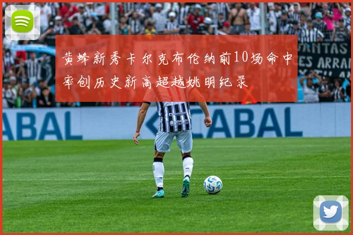 黄蜂新秀卡尔克布伦纳前10场命中率创历史新高超越姚明纪录
