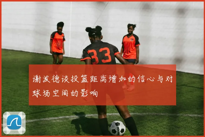 谢泼德谈投篮距离增加的信心与对球场空间的影响