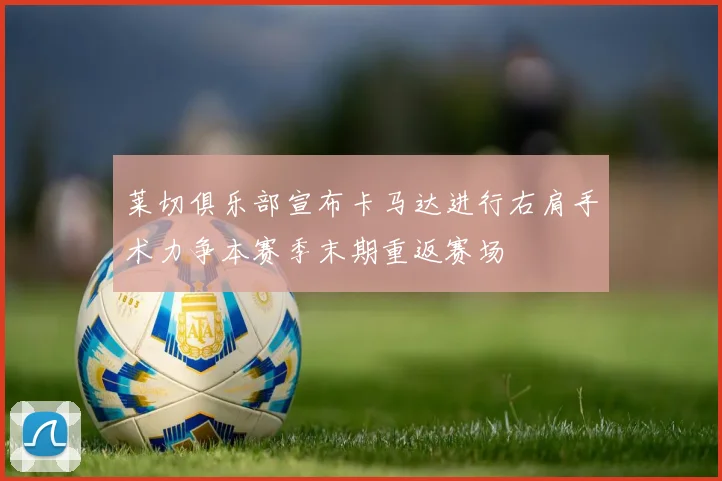 莱切俱乐部宣布卡马达进行右肩手术力争本赛季末期重返赛场