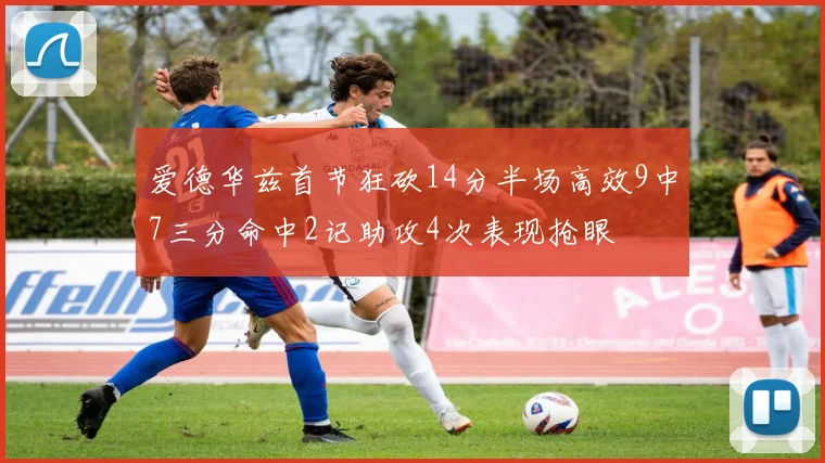 爱德华兹首节狂砍14分半场高效9中7三分命中2记助攻4次表现抢眼
