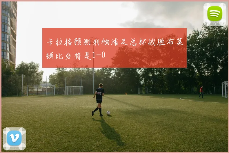 卡拉格预测利物浦足总杯战胜布莱顿比分将是1-0
