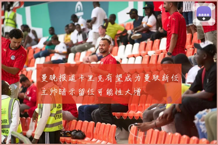 曼晚报道卡里克有望成为曼联新任主帅暗示留任可能性大增