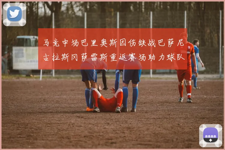 马竞中场巴里奥斯因伤缺战巴萨尼古拉斯冈萨雷斯重返赛场助力球队