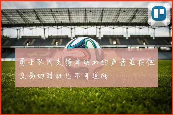 勇士队内支持库明加的声音虽在但交易的时机已不可逆转