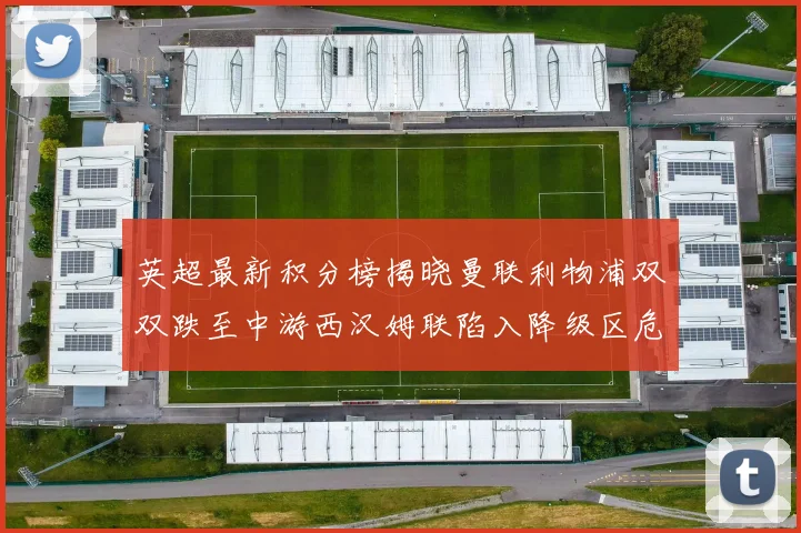 英超最新积分榜揭晓曼联利物浦双双跌至中游西汉姆联陷入降级区危机