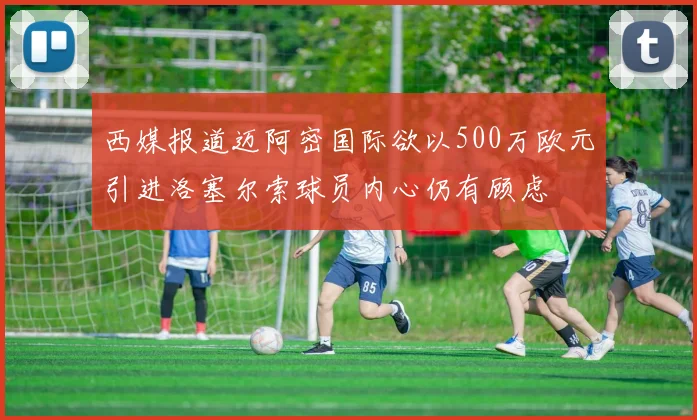 西媒报道迈阿密国际欲以500万欧元引进洛塞尔索球员内心仍有顾虑