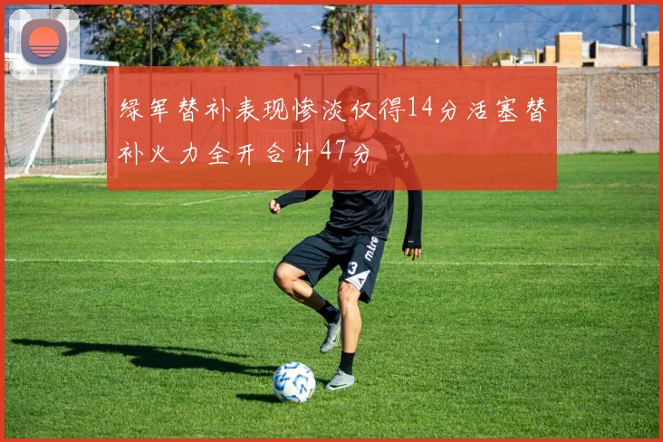 绿军替补表现惨淡仅得14分活塞替补火力全开合计47分
