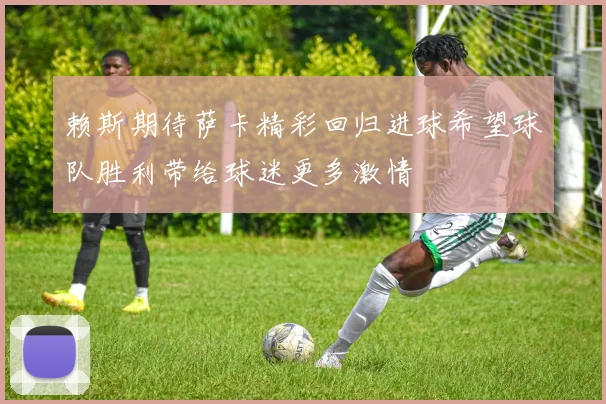 赖斯期待萨卡精彩回归进球希望球队胜利带给球迷更多激情