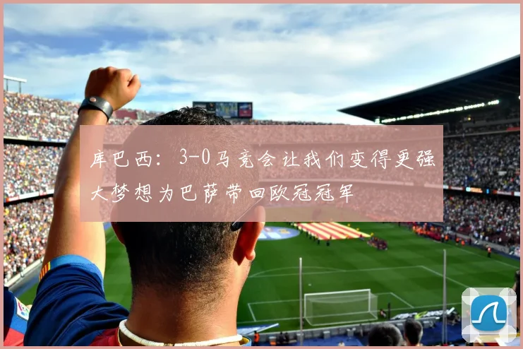 库巴西：3-0马竞会让我们变得更强大梦想为巴萨带回欧冠冠军
