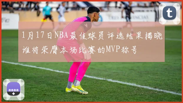 1月17日NBA最佳球员评选结果揭晓谁将荣膺本场比赛的MVP称号