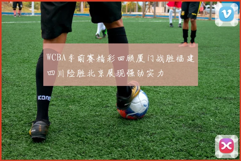 WCBA季前赛精彩回顾厦门战胜福建四川险胜北京展现强劲实力