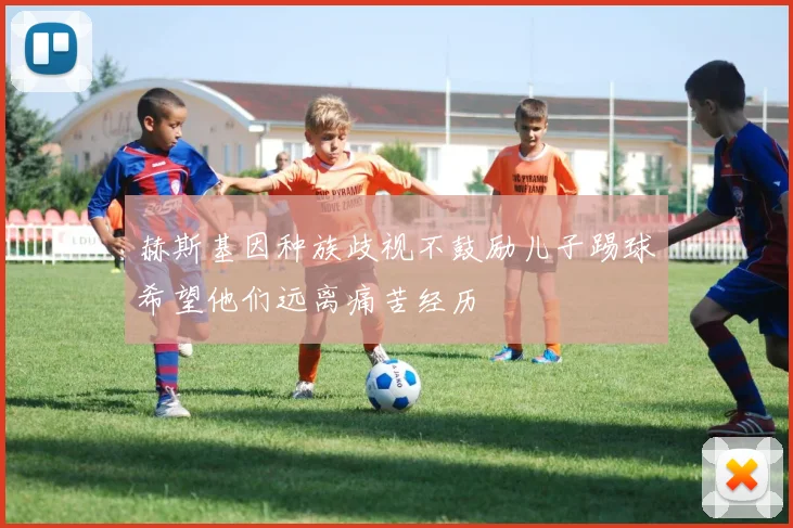赫斯基因种族歧视不鼓励儿子踢球希望他们远离痛苦经历