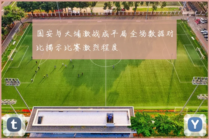 国安与大埔激战成平局全场数据对比揭示比赛激烈程度
